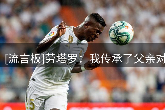 [流言板]劳塔罗：我传承了父亲对足球的热爱，进球献给刚踢球的自己